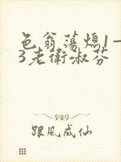 色翁荡熄1—13老卫淑芬