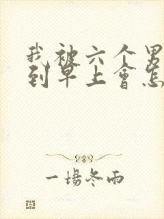 我被六个男人躁到早上会怎么样