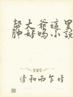 帮大爷这里消消肿好吗小说