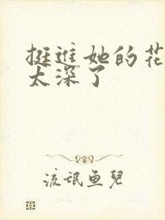 挺进她的花苞啊太深了