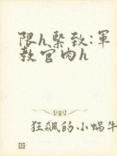限h紧致:军人教官肉h