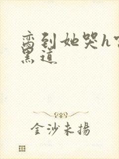 脔到她哭h宫交黑道