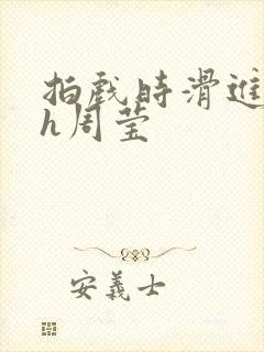 拍戏时滑进去了h周莹