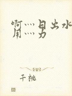 啊灬日出水了灬用灬力