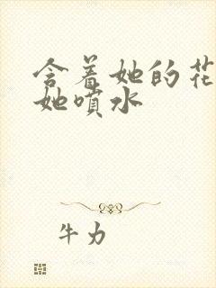 含着她的花蒂让她喷水