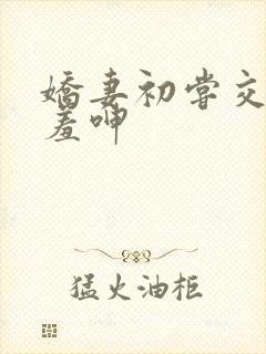 娇妻初尝交换害羞呻