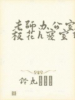 老师办公室狂肉校花h寝室视频