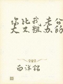 你比我老公的又大又粗办的还舒坦