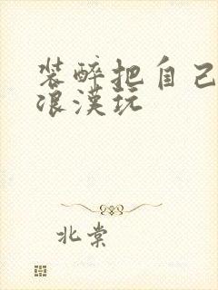 装醉把自己给流浪汉玩