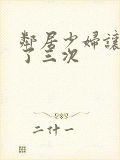 邻居少妇让我爽了三次