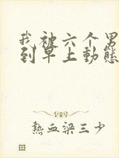 我被六个男人躁到早上动态图