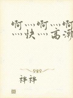 啊灬啊灬啊灬啊灬快灬高潮