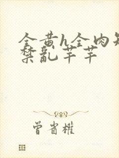 全黄h全肉短篇禁乱芊芊