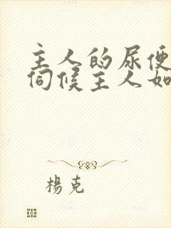 主人的尿便器h伺候主人如厕吞尿