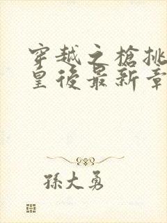 穿越之枪挑长孙皇后最新章节