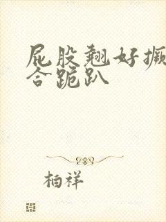 屁股翘好撅高迎合跪趴