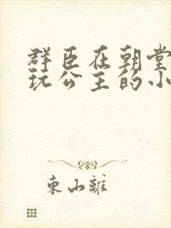 群臣在朝堂上却玩公主的小说