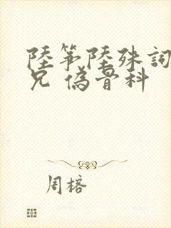 陆筝陆殊词 养兄 伪骨科