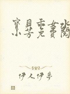 宝贝乖女水真多小芳免费阅读