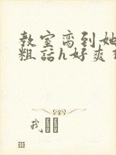 教室脔到她哭h粗话h好爽视频