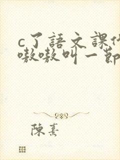 c了语文课代表嗷嗷叫一节课文