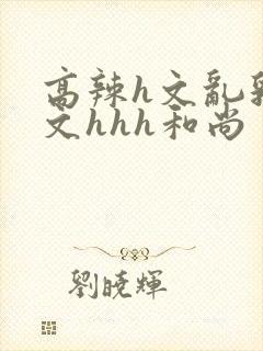 高辣h文乱乳h文hhh和尚