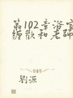 第102章浴室缠欢和老师小说