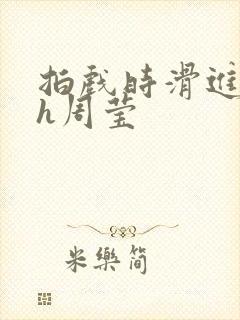 拍戏时滑进去了h周莹