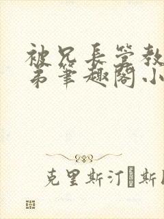 被兄长管教的弟弟笔趣阁小说