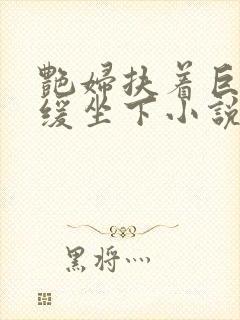 艳妇扶着巨龙缓缓坐下小说封面