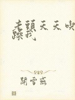 老头天天吃我奶躁我