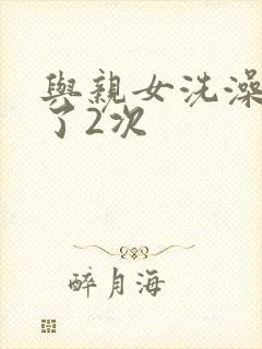 与亲女洗澡时伦了2次