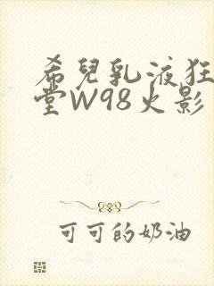 希儿乳液狂飙天堂W98火影