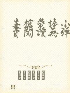 夹枪带棒小说免费阅读无弹窗笔趣