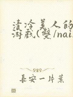 清冷美人的神奇游戏(双/nai)抹茶冰沙