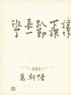 班长趴下让我C了一节课作文