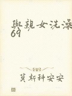 与亲女洗澡伦了69