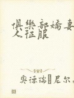 俱乐部娇妻被黑人征服