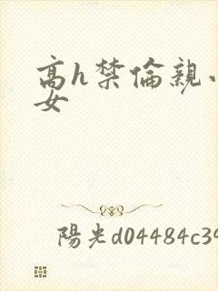 高h禁伦亲小幺女