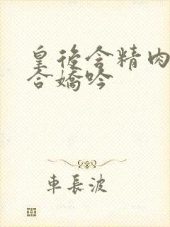 皇后含精肉臀迎合娇吟