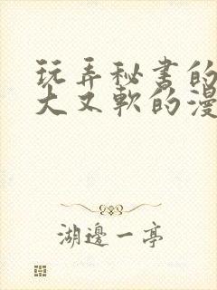 玩弄秘书的奶又大又软的漫画