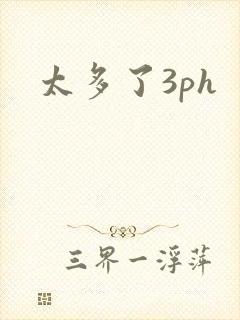 太多了3ph
