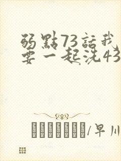 弱点73话我也要一起洗43321