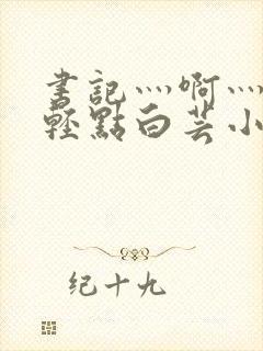 书记灬啊灬啊灬轻点白芸小说