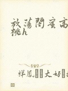 放荡闺蜜高h苏桃h