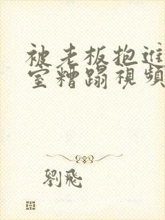 被老板抱进办公室糟蹋视频