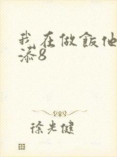 我在做饭他在下添8