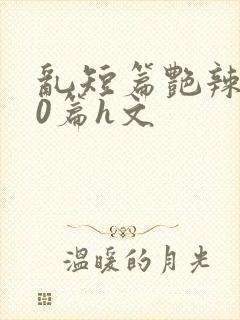 乱短篇艳辣500篇h文