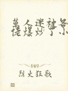 万人迷被各路大佬爆炒了小说