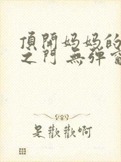 顶开妈妈的生命之门 无弹窗